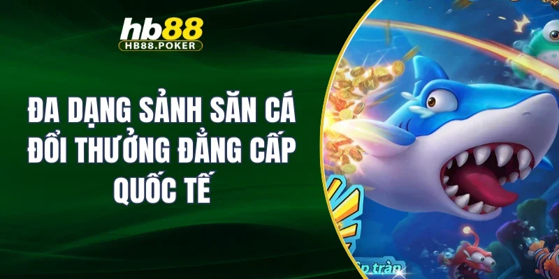 Đa dạng sảnh săn cá đổi thưởng đẳng cấp quốc tế